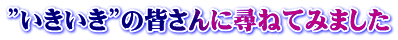 ”いきいき”の皆さんに尋ねてみました